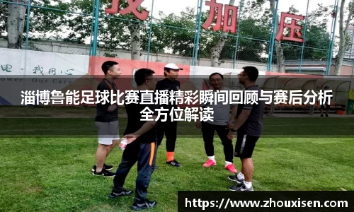 淄博鲁能足球比赛直播精彩瞬间回顾与赛后分析全方位解读