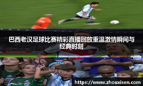 巴西老汉足球比赛精彩直播回放重温激情瞬间与经典时刻
