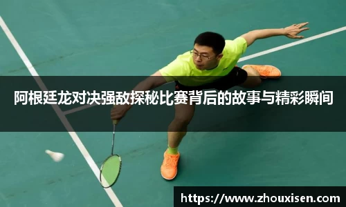 阿根廷龙对决强敌探秘比赛背后的故事与精彩瞬间